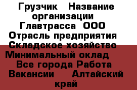 Грузчик › Название организации ­ Главтрасса, ООО › Отрасль предприятия ­ Складское хозяйство › Минимальный оклад ­ 1 - Все города Работа » Вакансии   . Алтайский край